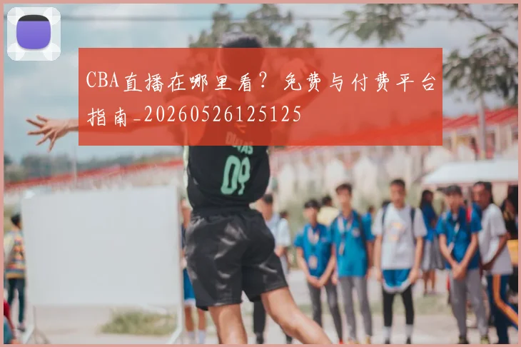CBA直播在哪里看？免费与付费平台指南_20260526125125