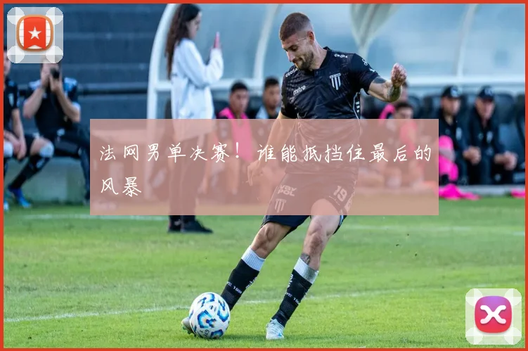 法网男单决赛!谁能抵挡住最后的风暴