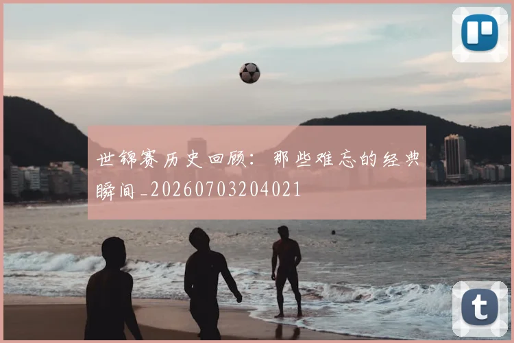 世锦赛历史回顾：那些难忘的经典瞬间_20260703204021