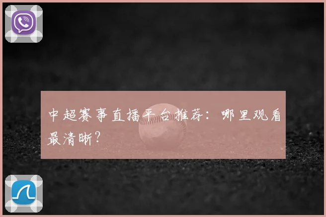 中超赛事直播平台推荐：哪里观看最清晰？