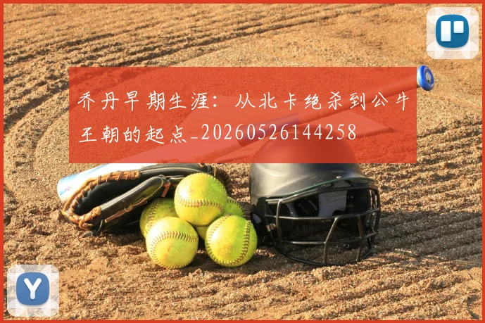 乔丹早期生涯：从北卡绝杀到公牛王朝的起点_20260526144258