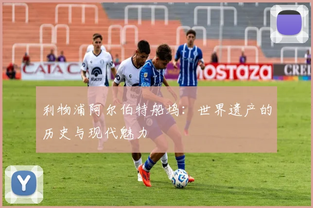 利物浦阿尔伯特船坞：世界遗产的历史与现代魅力