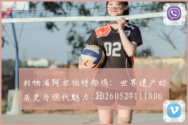 利物浦阿尔伯特船坞：世界遗产的历史与现代魅力_20260527111806