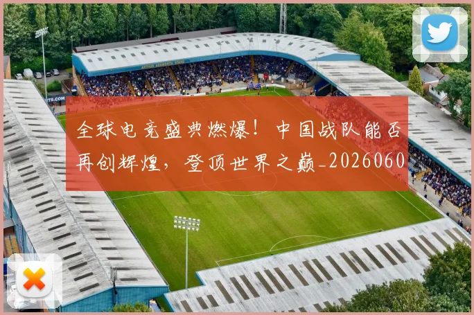 全球电竞盛典燃爆！中国战队能否再创辉煌，登顶世界之巅_20260602212300