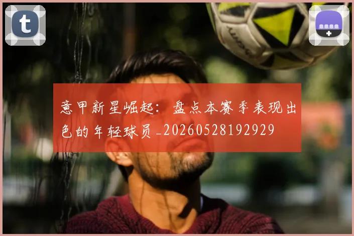 意甲新星崛起：盘点本赛季表现出色的年轻球员_20260528192929