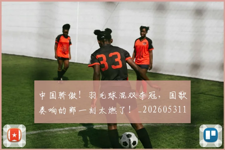 中国骄傲！羽毛球混双夺冠，国歌奏响的那一刻太燃了！_20260531151552