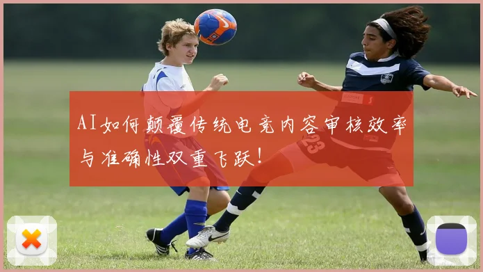 AI如何颠覆传统电竞内容审核效率与准确性双重飞跃！