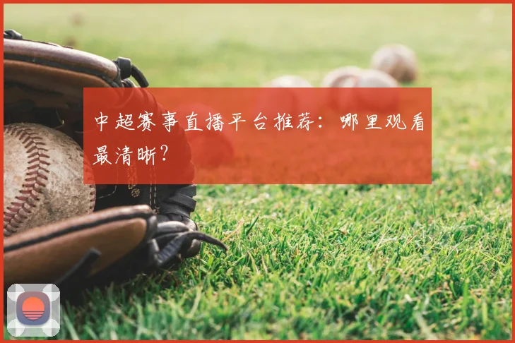 中超赛事直播平台推荐：哪里观看最清晰？