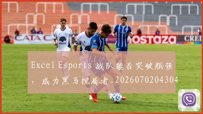 Excel Esports 战队能否突破瓶颈，成为黑马搅局者_20260702043043