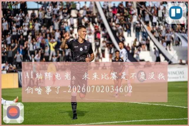 AI助阵电竞，未来比赛是不是没我们啥事了_20260702034602