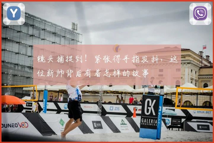 镜头捕捉到！紧张得手指发抖，这位新帅背后有着怎样的故事