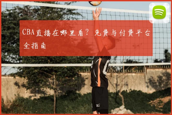 CBA直播在哪里看？免费与付费平台全指南