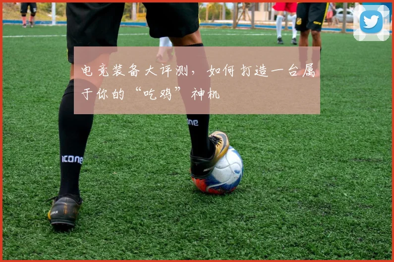 电竞装备大评测，如何打造一台属于你的“吃鸡”神机