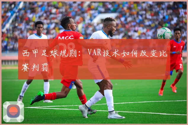 西甲足球规则：VAR技术如何改变比赛判罚