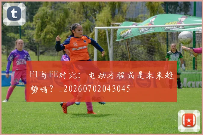 F1与FE对比：电动方程式是未来趋势吗？_20260702043045