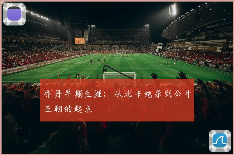 乔丹早期生涯：从北卡绝杀到公牛王朝的起点