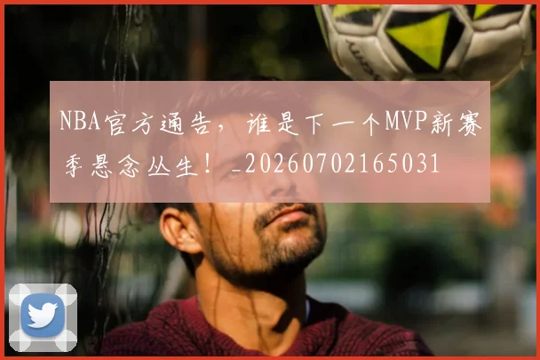 NBA官方通告，谁是下一个MVP新赛季悬念丛生！_20260702165031
