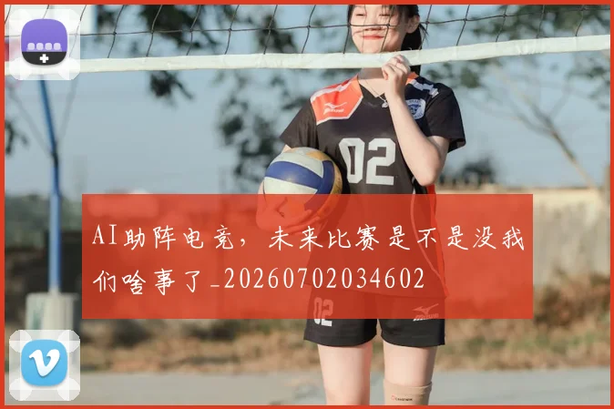 AI助阵电竞，未来比赛是不是没我们啥事了_20260702034602