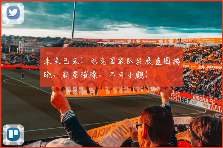 未来已来！电竞国家队发展蓝图揭晓，新星璀璨，不可小觑！