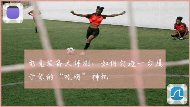 电竞装备大评测，如何打造一台属于你的“吃鸡”神机