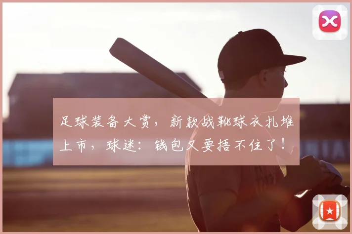 足球装备大赏，新款战靴球衣扎堆上市，球迷：钱包又要捂不住了！