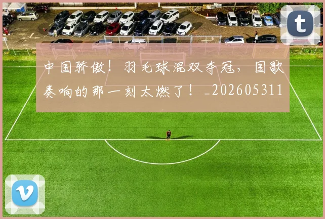 中国骄傲！羽毛球混双夺冠，国歌奏响的那一刻太燃了！_20260531151552