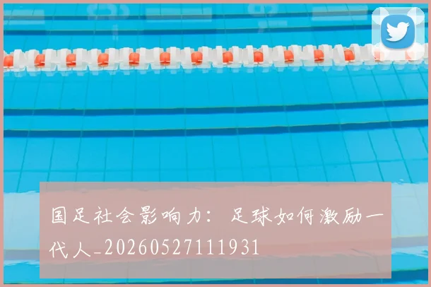 国足社会影响力:足球如何激励一代人_20260527111931