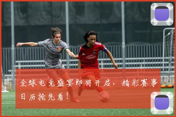 全球电竞盛宴即将开启，精彩赛事日历抢先看！