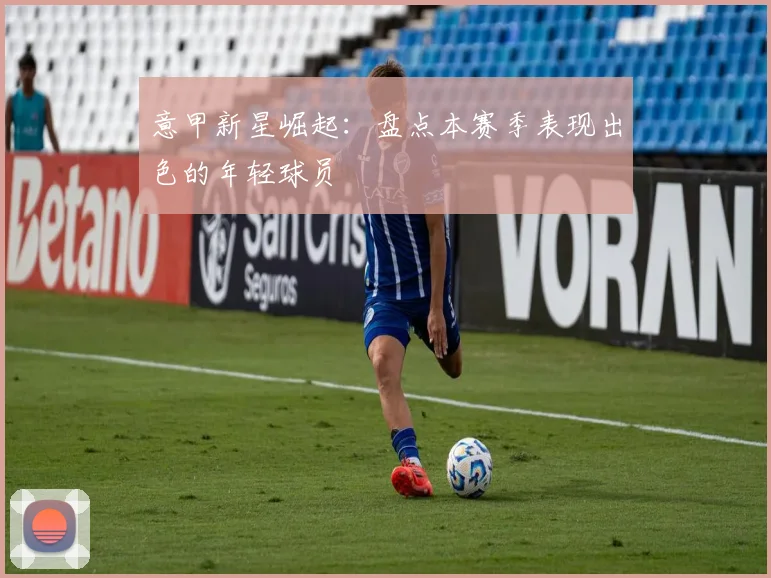 意甲新星崛起：盘点本赛季表现出色的年轻球员