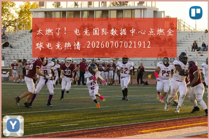 太燃了！电竞国际数据中心点燃全球电竞热情_20260707021912